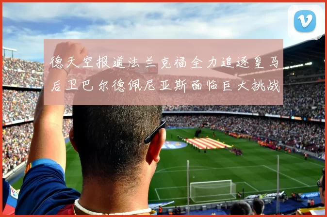 德天空报道法兰克福全力追逐皇马后卫巴尔德佩尼亚斯面临巨大挑战
