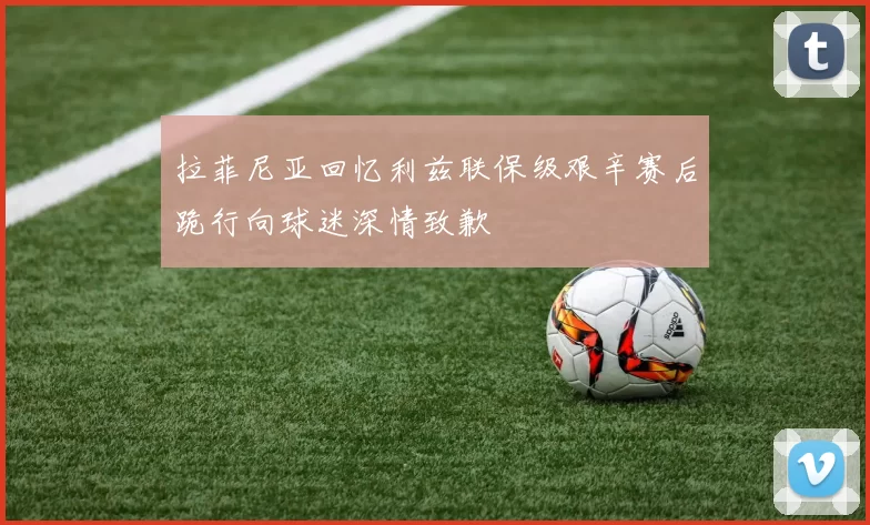 拉菲尼亚回忆利兹联保级艰辛赛后跪行向球迷深情致歉