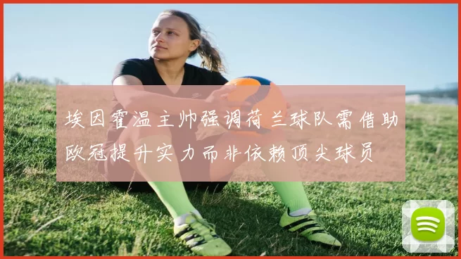埃因霍温主帅强调荷兰球队需借助欧冠提升实力而非依赖顶尖球员